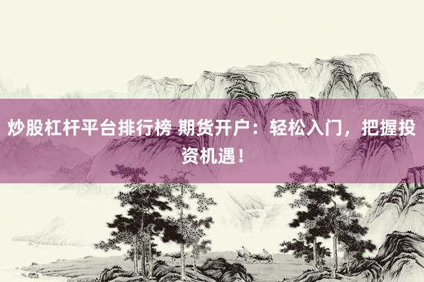 炒股杠杆平台排行榜 期货开户：轻松入门，把握投资机遇！