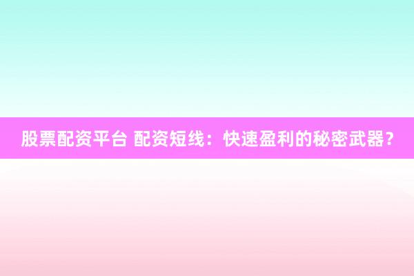 股票配资平台 配资短线：快速盈利的秘密武器？