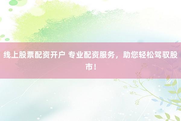线上股票配资开户 专业配资服务，助您轻松驾驭股市！