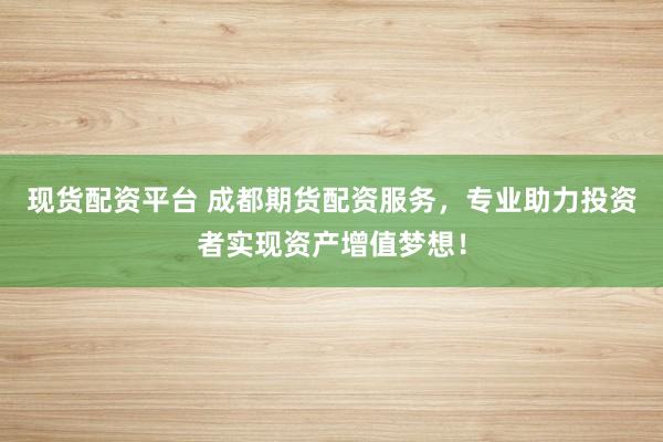 现货配资平台 成都期货配资服务，专业助力投资者实现资产增值梦想！