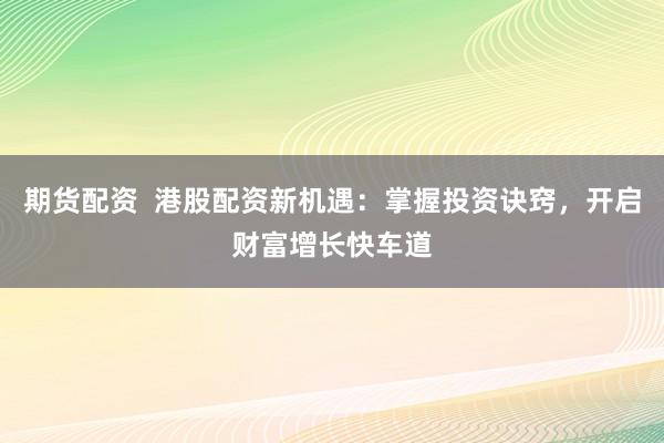 期货配资  港股配资新机遇：掌握投资诀窍，开启财富增长快车道