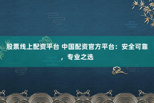 股票线上配资平台 中国配资官方平台：安全可靠，专业之选