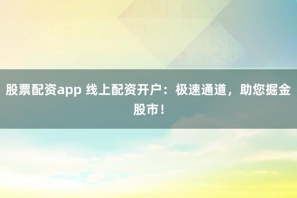 股票配资app 线上配资开户：极速通道，助您掘金股市！