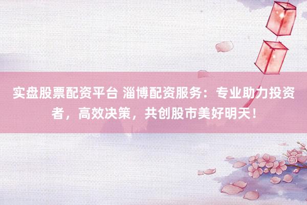实盘股票配资平台 淄博配资服务：专业助力投资者，高效决策，共创股市美好明天！