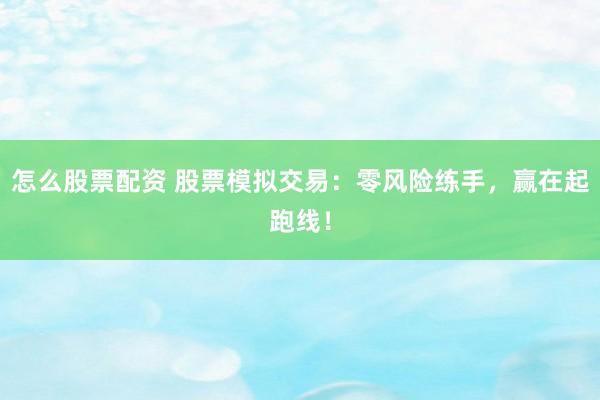 怎么股票配资 股票模拟交易：零风险练手，赢在起跑线！