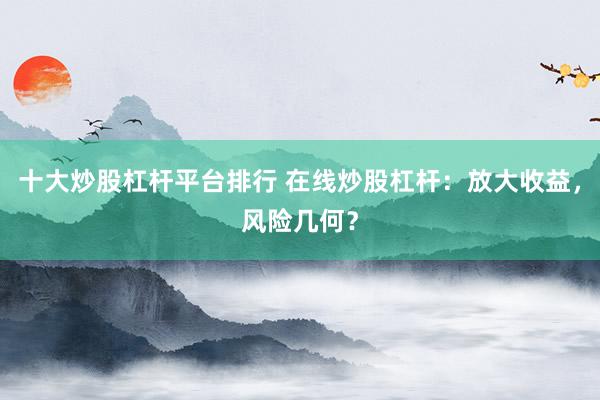 十大炒股杠杆平台排行 在线炒股杠杆：放大收益，风险几何？