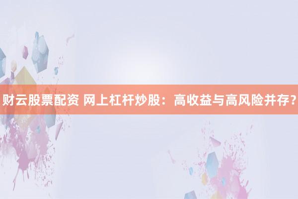 财云股票配资 网上杠杆炒股：高收益与高风险并存？