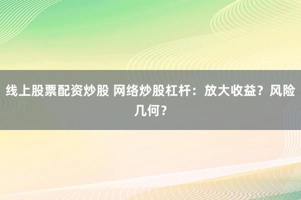 线上股票配资炒股 网络炒股杠杆：放大收益？风险几何？
