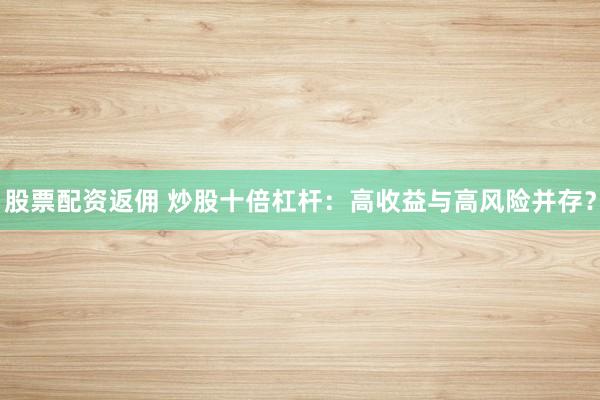 股票配资返佣 炒股十倍杠杆：高收益与高风险并存？