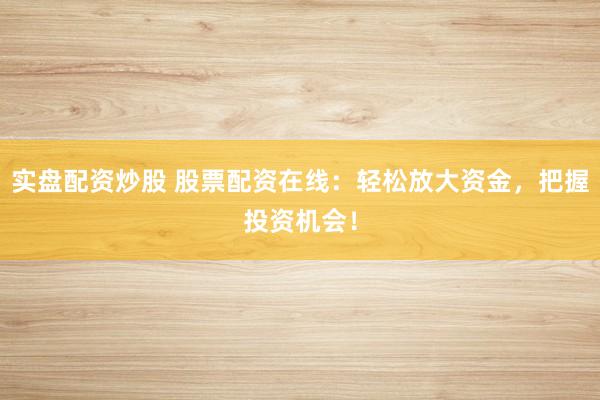 实盘配资炒股 股票配资在线：轻松放大资金，把握投资机会！