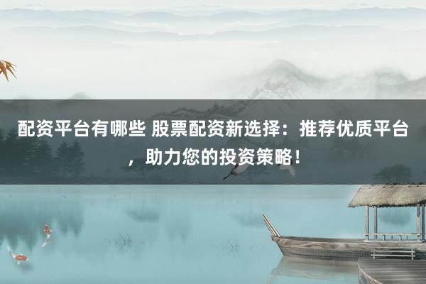 配资平台有哪些 股票配资新选择：推荐优质平台，助力您的投资策略！