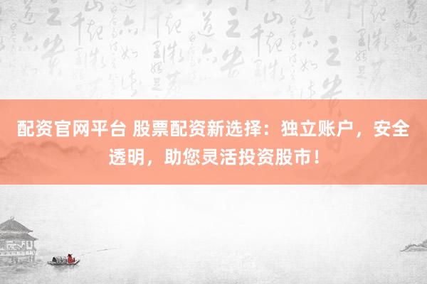 配资官网平台 股票配资新选择：独立账户，安全透明，助您灵活投资股市！