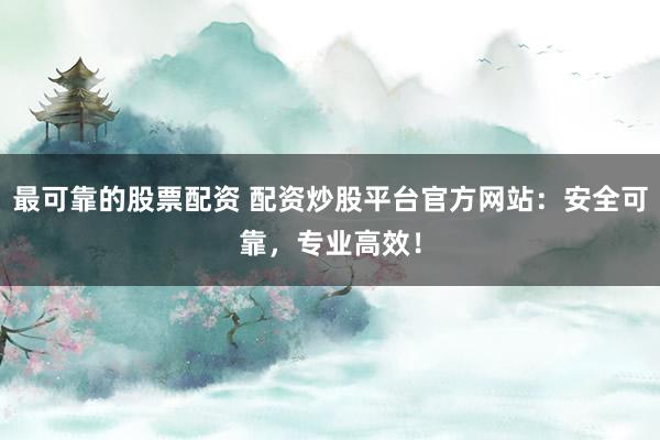 最可靠的股票配资 配资炒股平台官方网站：安全可靠，专业高效！