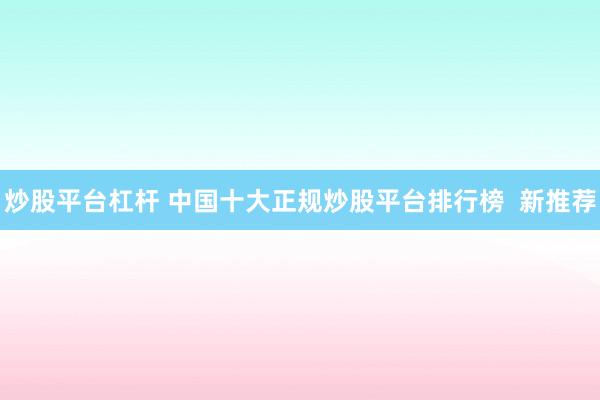 炒股平台杠杆 中国十大正规炒股平台排行榜  新推荐