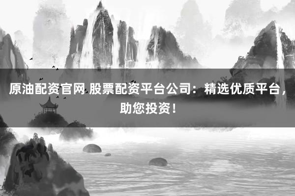 原油配资官网 股票配资平台公司：精选优质平台，助您投资！