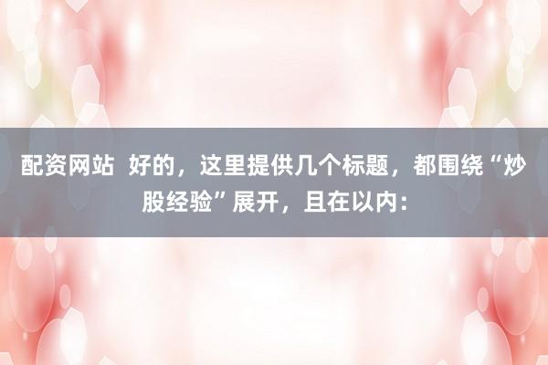 配资网站  好的，这里提供几个标题，都围绕“炒股经验”展开，且在以内：