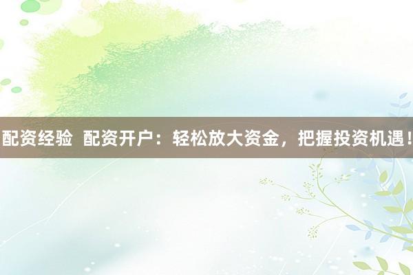 配资经验  配资开户：轻松放大资金，把握投资机遇！