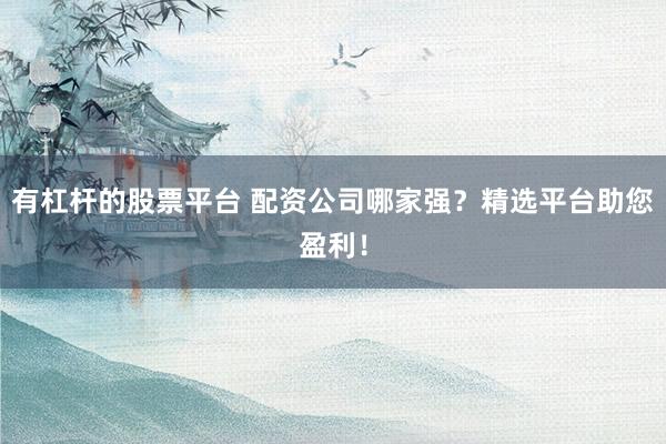 有杠杆的股票平台 配资公司哪家强？精选平台助您盈利！
