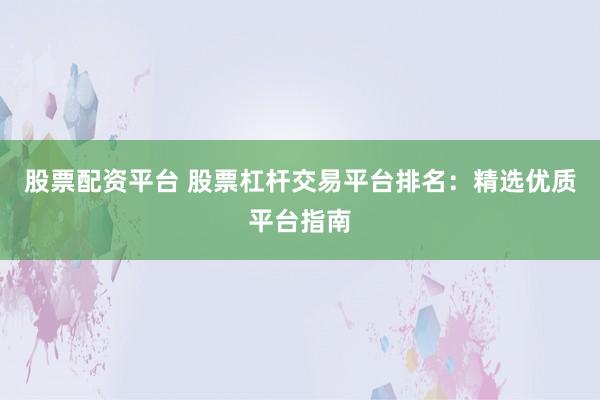 股票配资平台 股票杠杆交易平台排名：精选优质平台指南
