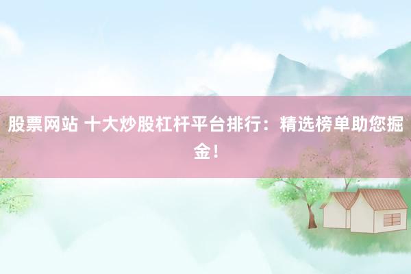 股票网站 十大炒股杠杆平台排行：精选榜单助您掘金！