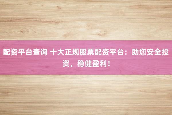 配资平台查询 十大正规股票配资平台：助您安全投资，稳健盈利！