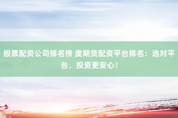 股票配资公司排名榜 度期货配资平台排名：选对平台，投资更安心！