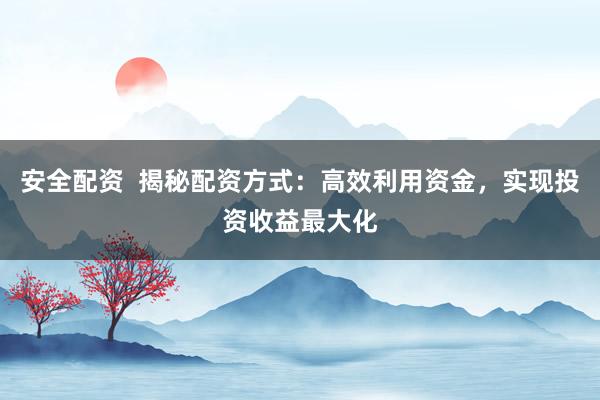 安全配资  揭秘配资方式：高效利用资金，实现投资收益最大化
