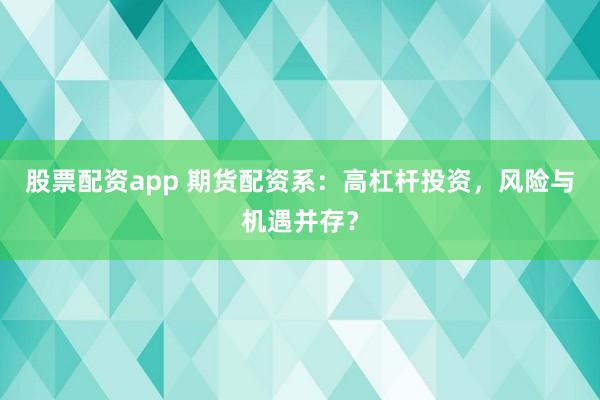 股票配资app 期货配资系：高杠杆投资，风险与机遇并存？
