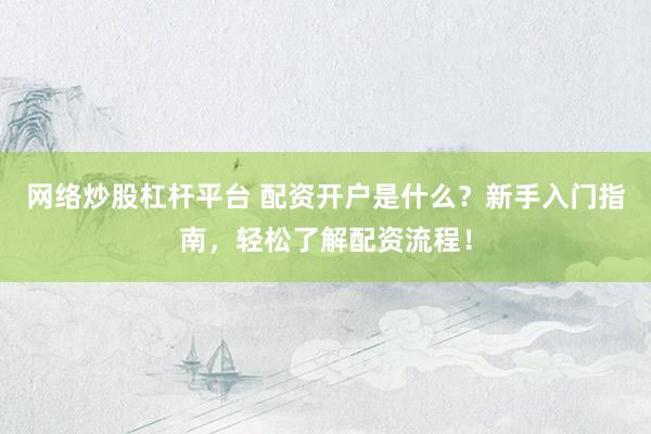 网络炒股杠杆平台 配资开户是什么？新手入门指南，轻松了解配资流程！