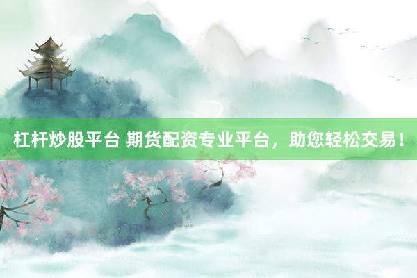 杠杆炒股平台 期货配资专业平台，助您轻松交易！