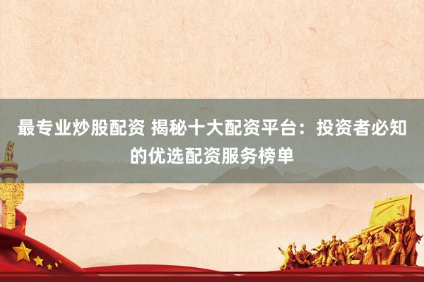 最专业炒股配资 揭秘十大配资平台：投资者必知的优选配资服务榜单