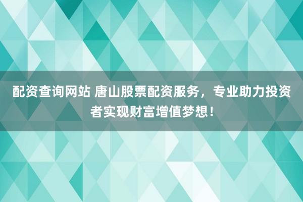 配资查询网站 唐山股票配资服务，专业助力投资者实现财富增值梦想！