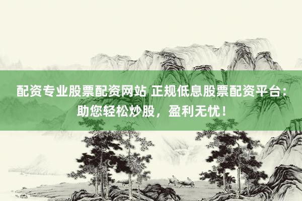 配资专业股票配资网站 正规低息股票配资平台：助您轻松炒股，盈利无忧！