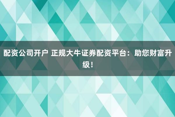 配资公司开户 正规大牛证券配资平台：助您财富升级！