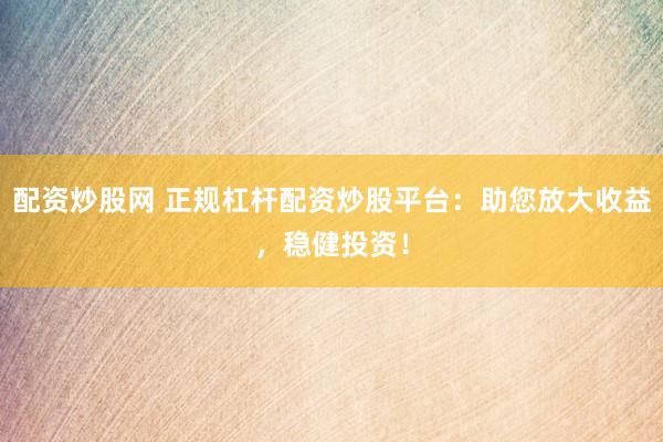 配资炒股网 正规杠杆配资炒股平台：助您放大收益，稳健投资！