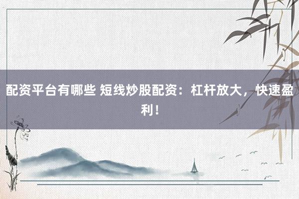 配资平台有哪些 短线炒股配资：杠杆放大，快速盈利！