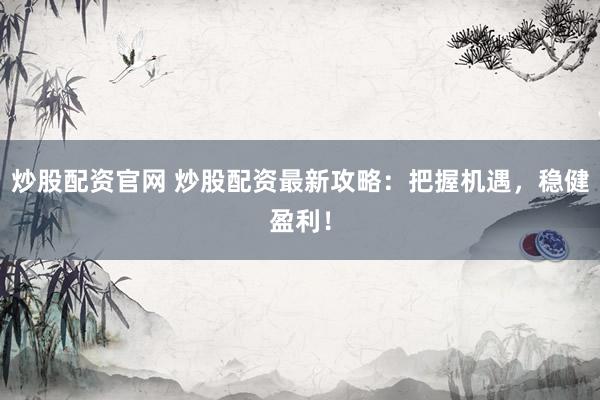 炒股配资官网 炒股配资最新攻略：把握机遇，稳健盈利！