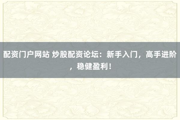 配资门户网站 炒股配资论坛：新手入门，高手进阶，稳健盈利！