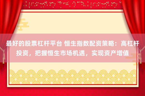 最好的股票杠杆平台 恒生指数配资策略：高杠杆投资，把握恒生市场机遇，实现资产增值