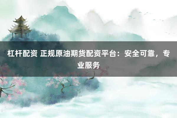 杠杆配资 正规原油期货配资平台：安全可靠，专业服务