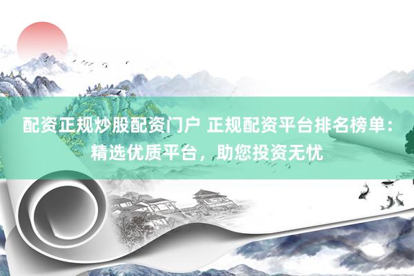 配资正规炒股配资门户 正规配资平台排名榜单：精选优质平台，助您投资无忧