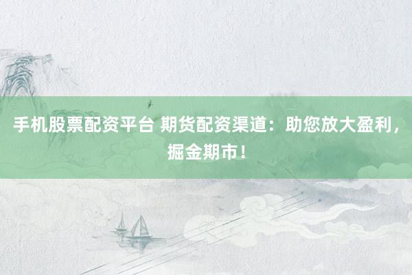 手机股票配资平台 期货配资渠道：助您放大盈利，掘金期市！