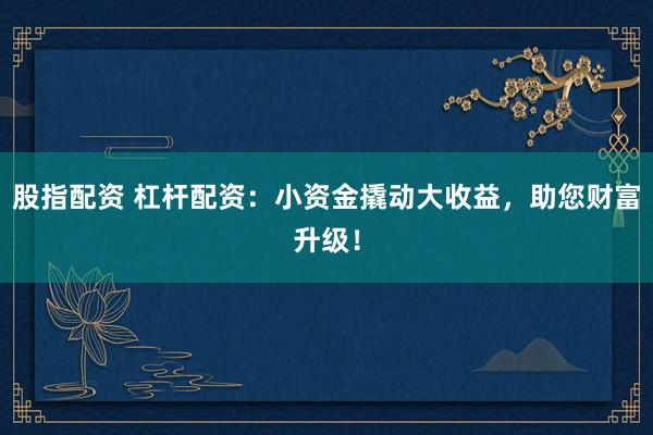 股指配资 杠杆配资：小资金撬动大收益，助您财富升级！