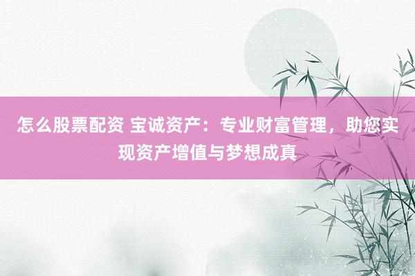 怎么股票配资 宝诚资产：专业财富管理，助您实现资产增值与梦想成真