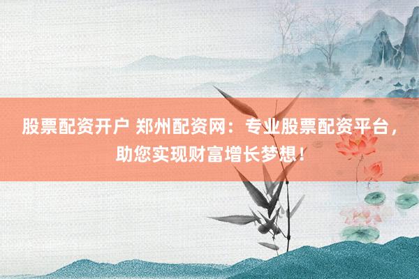 股票配资开户 郑州配资网：专业股票配资平台，助您实现财富增长梦想！