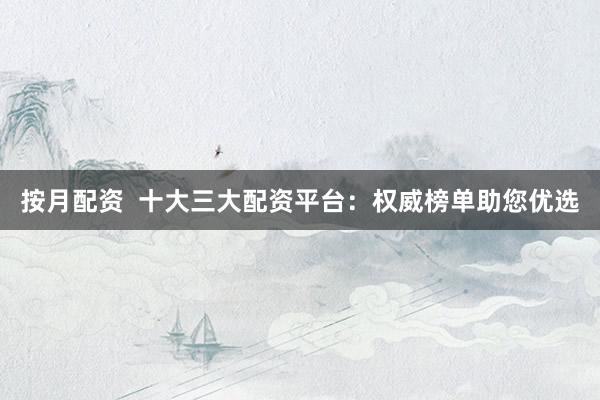 按月配资  十大三大配资平台：权威榜单助您优选