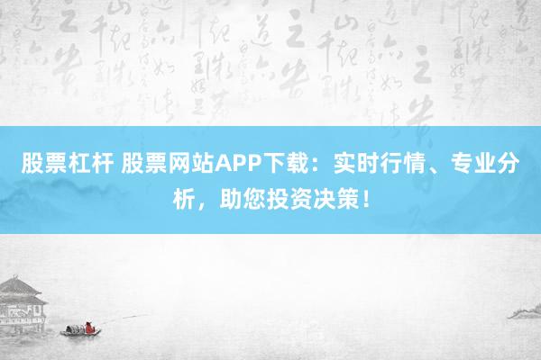 股票杠杆 股票网站APP下载：实时行情、专业分析，助您投资决策！
