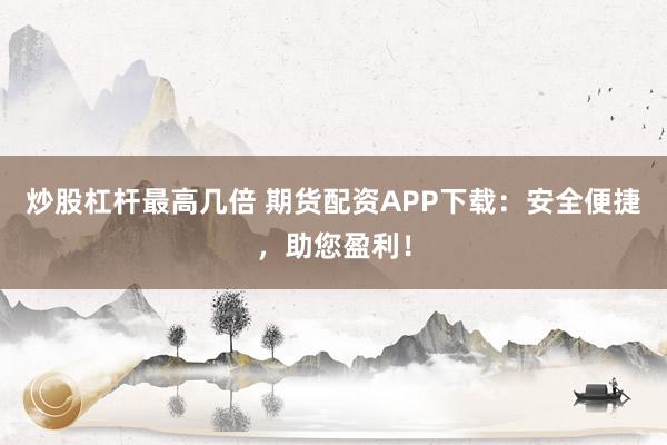炒股杠杆最高几倍 期货配资APP下载：安全便捷，助您盈利！