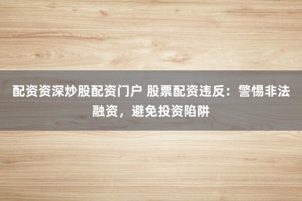 配资资深炒股配资门户 股票配资违反：警惕非法融资，避免投资陷阱