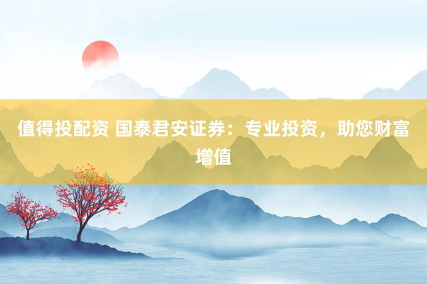 值得投配资 国泰君安证券：专业投资，助您财富增值